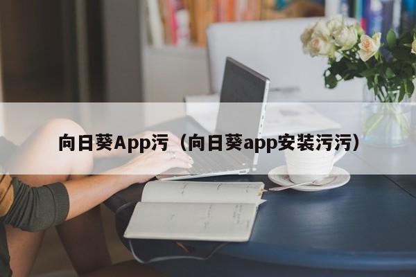 向日葵App污（向日葵app安装污污）