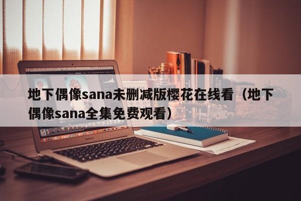 地下偶像sana未删减版樱花在线看（地下偶像sana全集免费观看）