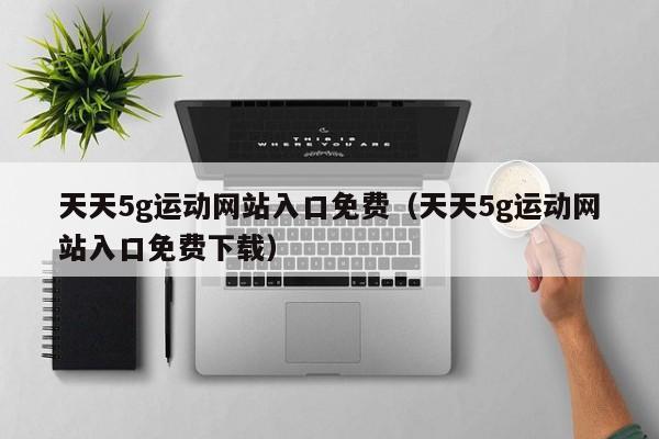 天天5g运动网站入口免费（天天5g运动网站入口免费下载）
