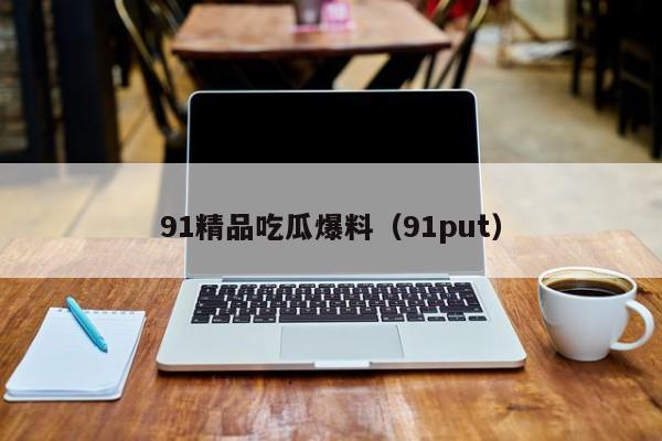 91精品吃瓜爆料（91put）