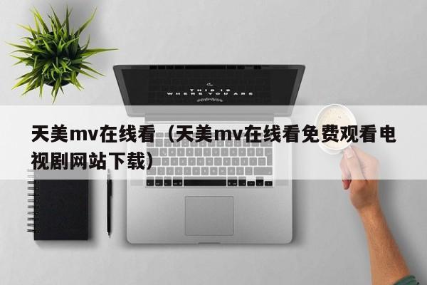 天美mv在线看（天美mv在线看免费观看电视剧网站下载）