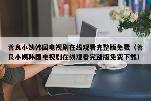 善良小姨韩国电视剧在线观看完整版免费（善良小姨韩国电视剧在线观看完整版免费下载）