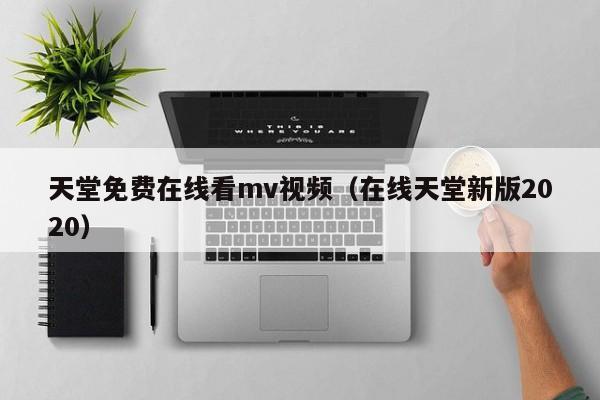 天堂免费在线看mv视频（在线天堂新版2020）