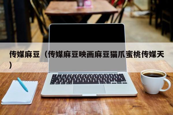 传媒麻豆（传媒麻豆映画麻豆猫爪蜜桃传媒天）