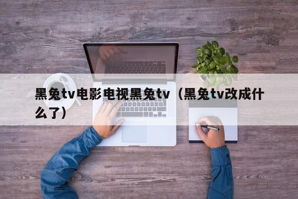 黑兔tv电影电视黑兔tv（黑兔tv改成什么了）