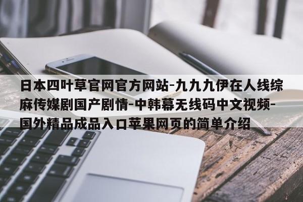 日本四叶草官网官方网站-九九九伊在人线综麻传媒剧国产剧情-中韩幕无线码中文视频-国外精品成品入口苹果网页的简单介绍