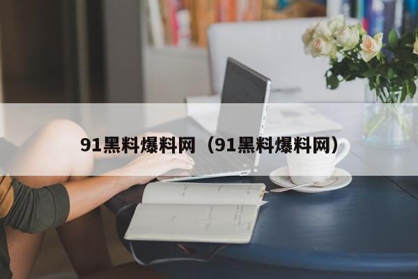 91黑料爆料网（91黑料爆料网）