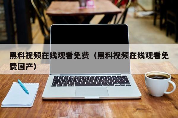 黑料视频在线观看免费（黑料视频在线观看免费国产）