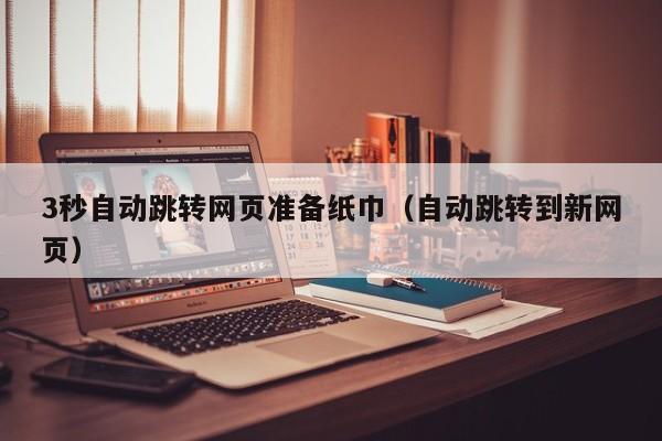 3秒自动跳转网页准备纸巾（自动跳转到新网页）