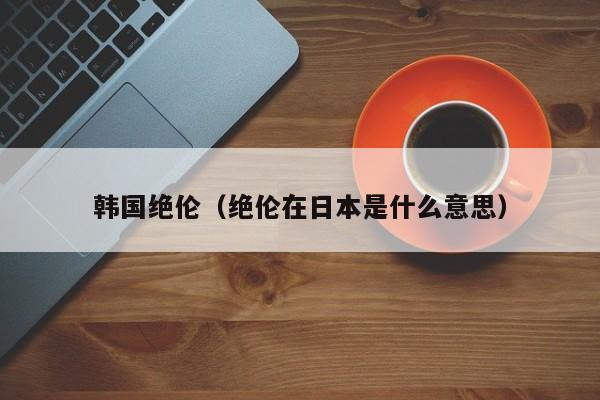 韩国绝伦（绝伦在日本是什么意思）