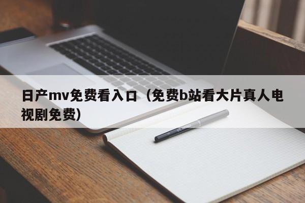日产mv免费看入口（免费b站看大片真人电视剧免费）