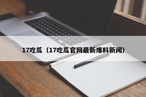 17吃瓜（17吃瓜官网最新爆料新闻）