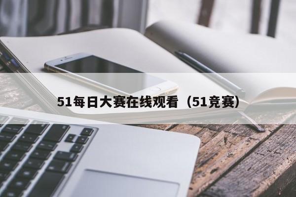 51每日大赛在线观看（51竞赛）
