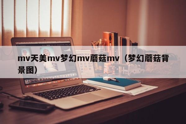 mv天美mv梦幻mv蘑菇mv（梦幻蘑菇背景图）