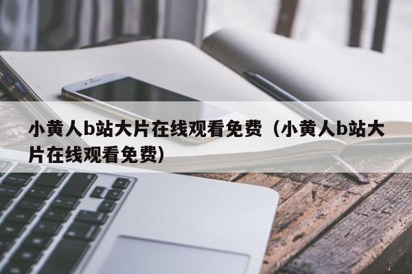 小黄人b站大片在线观看免费（小黄人b站大片在线观看免费）