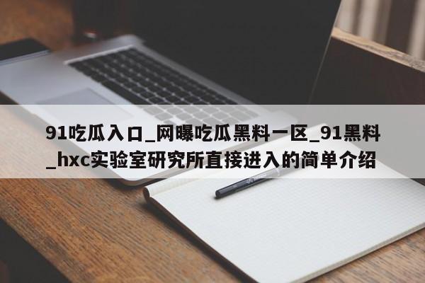 91吃瓜入口_网曝吃瓜黑料一区_91黑料_hxc实验室研究所直接进入的简单介绍