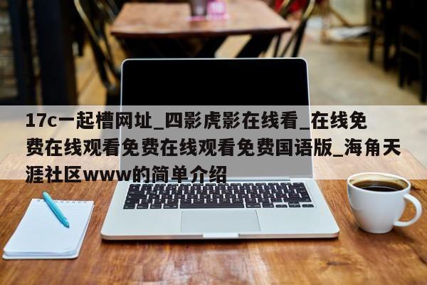 17c一起槽网址_四影虎影在线看_在线免费在线观看免费在线观看免费国语版_海角天涯社区www的简单介绍