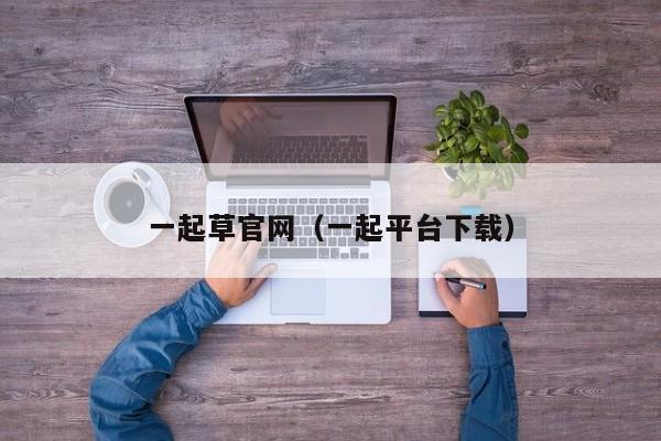 一起草官网（一起平台下载）