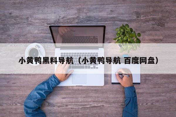 小黄鸭黑料导航（小黄鸭导航 百度网盘）