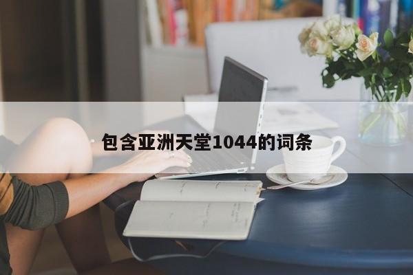 包含亚洲天堂1044的词条