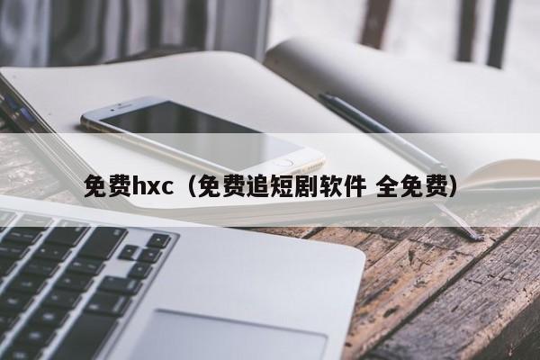 免费hxc（免费追短剧软件 全免费）