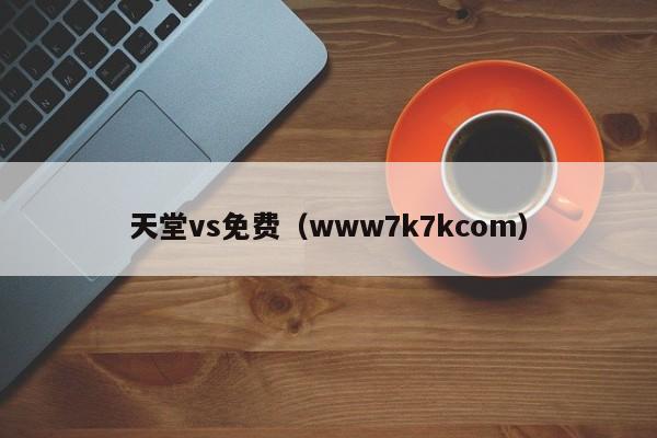 天堂vs免费（www7k7kcom）
