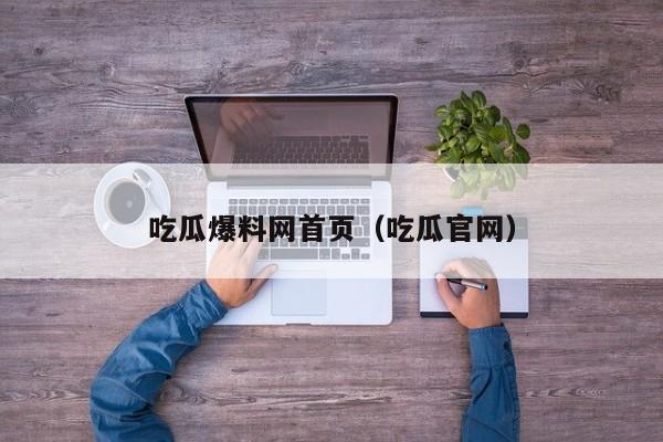 吃瓜爆料网首页（吃瓜官网）