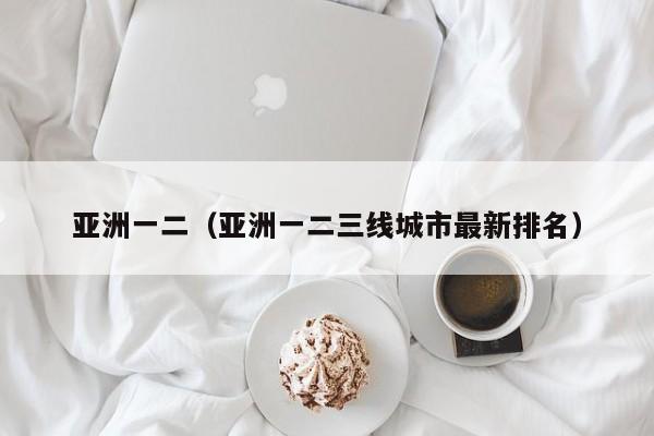 亚洲一二（亚洲一二三线城市最新排名）
