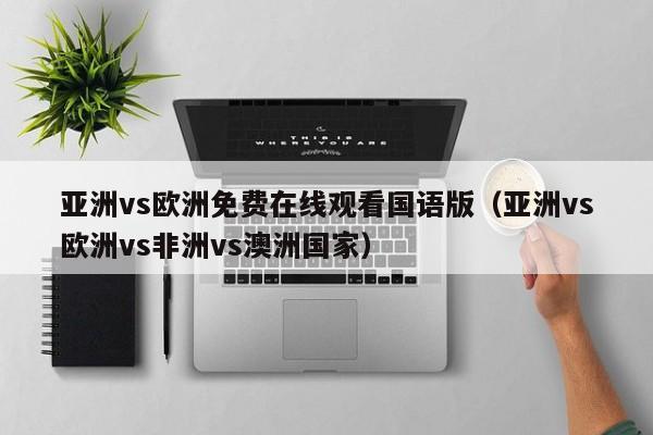 亚洲vs欧洲免费在线观看国语版（亚洲vs欧洲vs非洲vs澳洲国家）