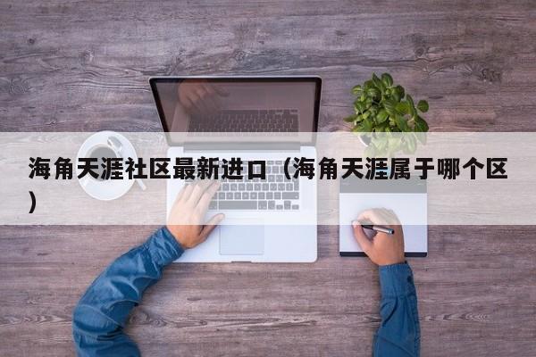 海角天涯社区最新进口（海角天涯属于哪个区）