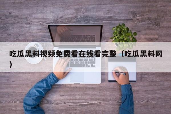 吃瓜黑料视频免费看在线看完整（吃瓜黑料网）