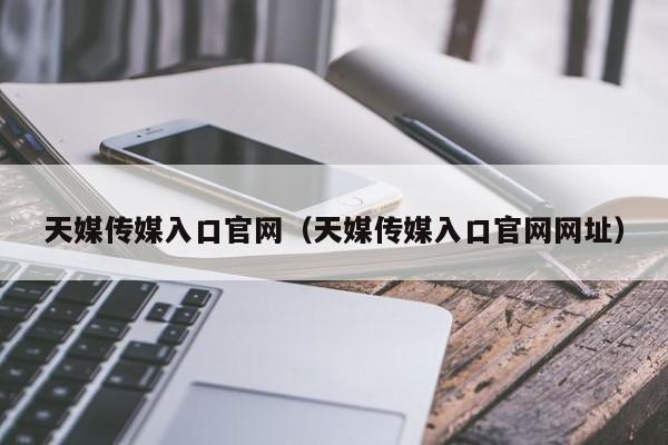 天媒传媒入口官网（天媒传媒入口官网网址）