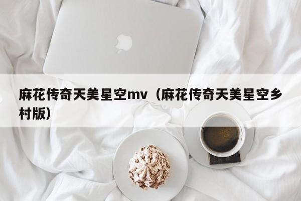 麻花传奇天美星空mv（麻花传奇天美星空乡村版）