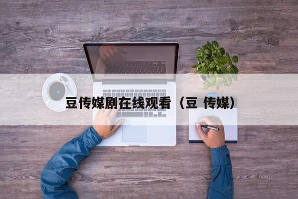 豆传媒剧在线观看（豆 传媒）