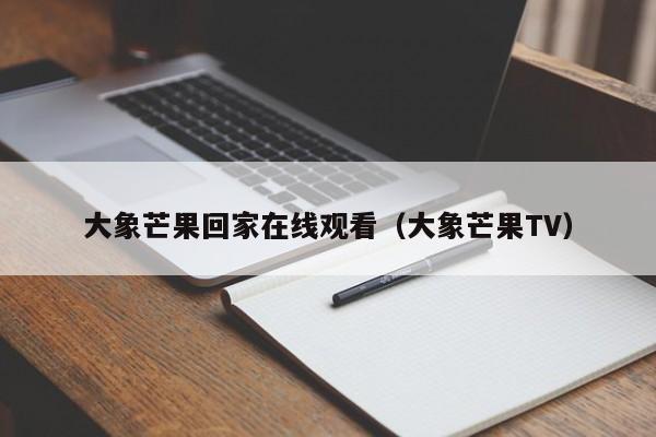 大象芒果回家在线观看（大象芒果TV）