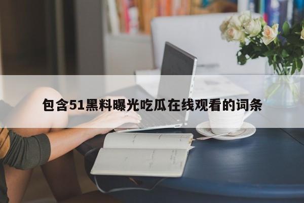 包含51黑料曝光吃瓜在线观看的词条