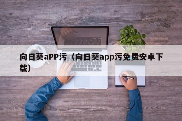 向日葵aPP污（向日葵app污免费安卓下载）