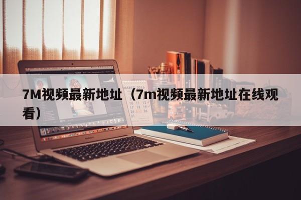 7M视频最新地址（7m视频最新地址在线观看）