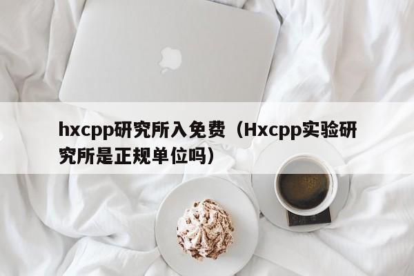hxcpp研究所入免费（Hxcpp实验研究所是正规单位吗）