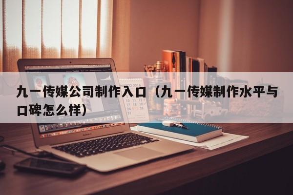 九一传媒公司制作入口（九一传媒制作水平与口碑怎么样）