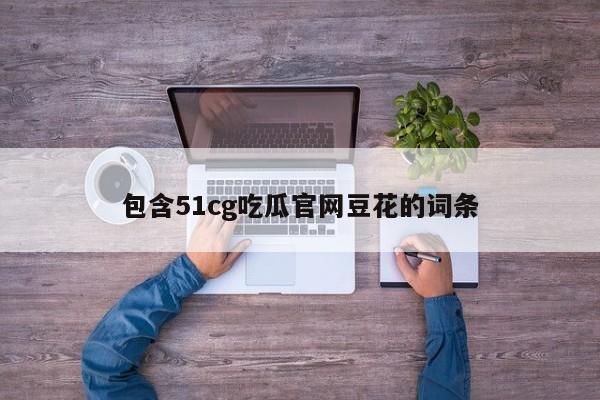 包含51cg吃瓜官网豆花的词条