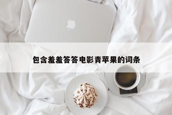 包含羞羞答答电影青苹果的词条